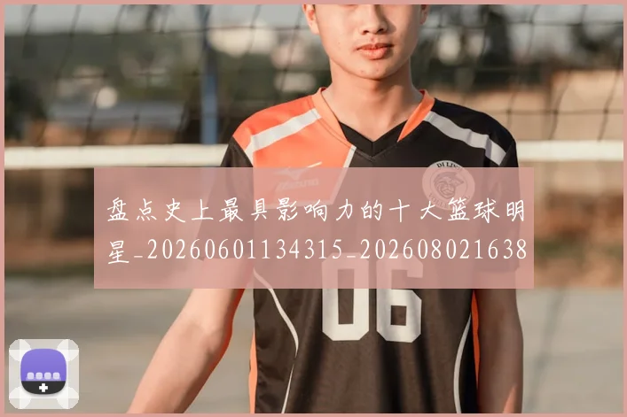盘点史上最具影响力的十大篮球明星_20260601134315_20260802163835