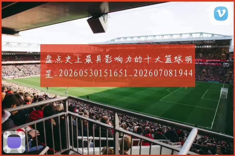 盘点史上最具影响力的十大篮球明星_20260530151651_20260708194451