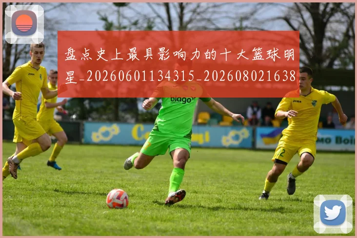 盘点史上最具影响力的十大篮球明星_20260601134315_20260802163835